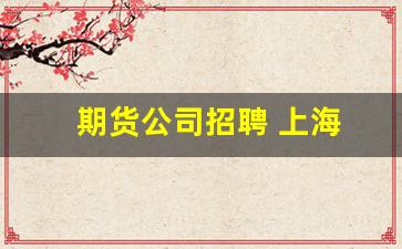 期货公司招聘 上海(期货公司招聘 上海分公司)_https://www.dcjwmf.com_郑商所_第1张